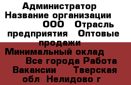 Администратор › Название организации ­ OptGrant, ООО › Отрасль предприятия ­ Оптовые продажи › Минимальный оклад ­ 23 000 - Все города Работа » Вакансии   . Тверская обл.,Нелидово г.